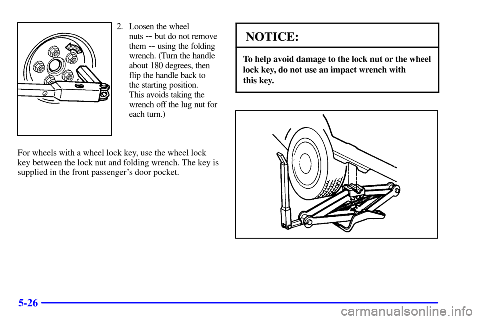 CHEVROLET VENTURE 2000 1.G Owners Manual 5-26
2. Loosen the wheel 
nuts 
-- but do not remove
them 
-- using the folding
wrench. (Turn the handle
about 180 degrees, then
flip the handle back to
the starting position. 
This avoids taking the
