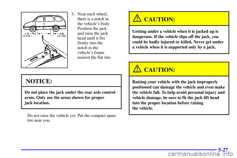CHEVROLET VENTURE 2000 1.G Owners Manual 5-27
3. Near each wheel,
there is a notch in
the vehicles body.
Position the jack
and raise the jack
head until it fits
firmly into the
notch in the
vehicles frame
nearest the flat tire.
NOTICE:
Do 