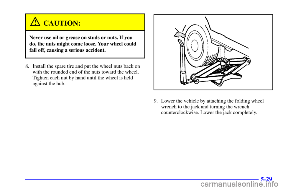 CHEVROLET VENTURE 2000 1.G Owners Manual 5-29
CAUTION:
Never use oil or grease on studs or nuts. If you
do, the nuts might come loose. Your wheel could
fall off, causing a serious accident.
8. Install the spare tire and put the wheel nuts ba