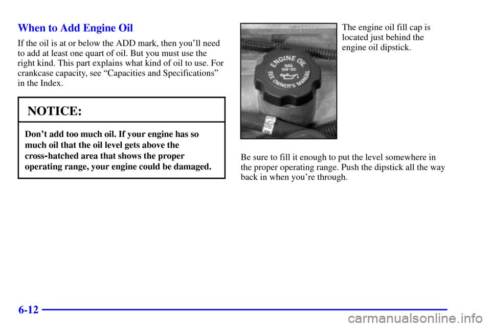 CHEVROLET VENTURE 2000 1.G Owners Manual 6-12 When to Add Engine Oil
If the oil is at or below the ADD mark, then youll need
to add at least one quart of oil. But you must use the
right kind. This part explains what kind of oil to use. For
