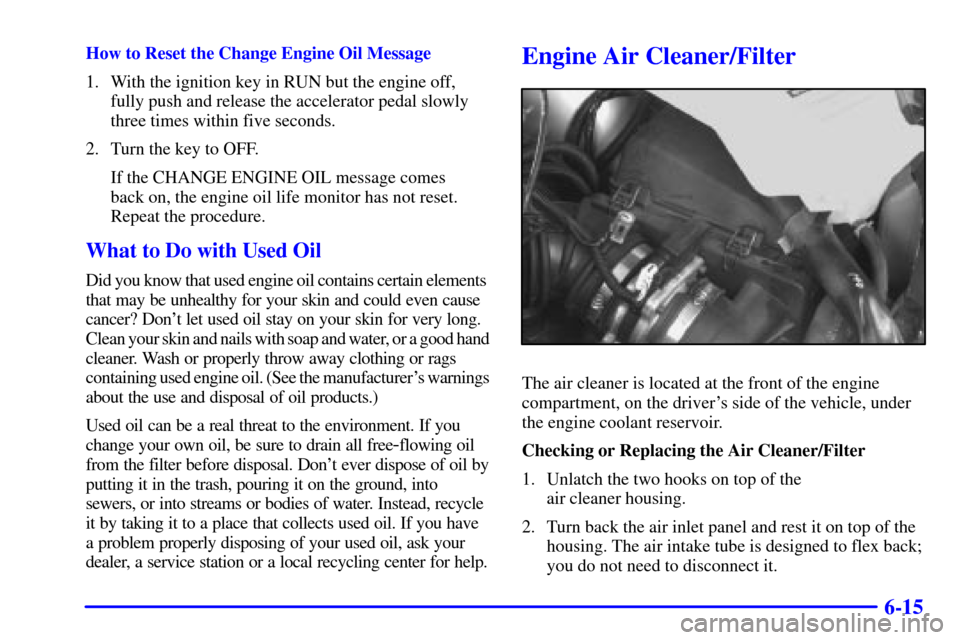 CHEVROLET VENTURE 2000 1.G Owners Manual 6-15
How to Reset the Change Engine Oil Message
1. With the ignition key in RUN but the engine off,
fully push and release the accelerator pedal slowly
three times within five seconds.
2. Turn the key