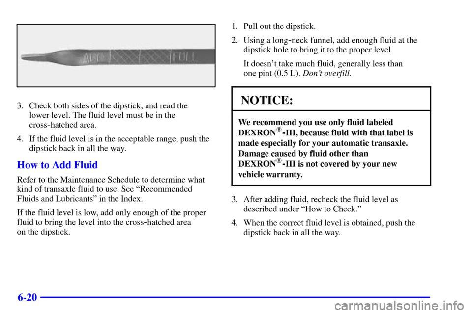 CHEVROLET VENTURE 2000 1.G Owners Manual 6-20
3. Check both sides of the dipstick, and read the 
lower level. The fluid level must be in the
cross
-hatched area.
4. If the fluid level is in the acceptable range, push the
dipstick back in all