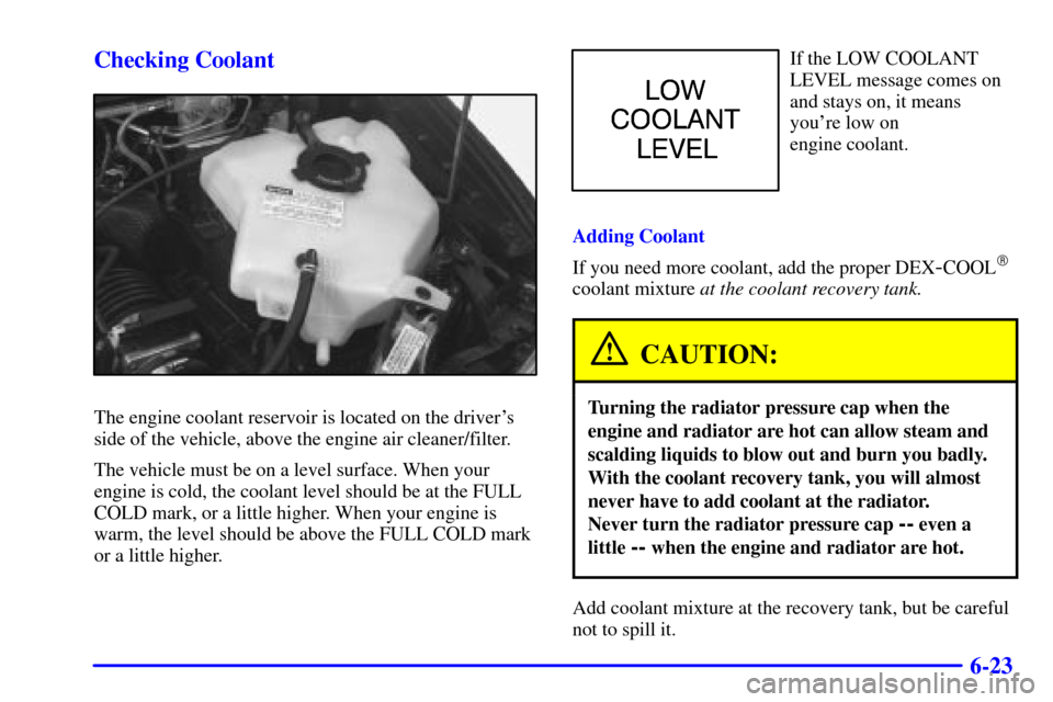 CHEVROLET VENTURE 2000 1.G Owners Manual 6-23 Checking Coolant
The engine coolant reservoir is located on the drivers
side of the vehicle, above the engine air cleaner/filter.
The vehicle must be on a level surface. When your
engine is cold