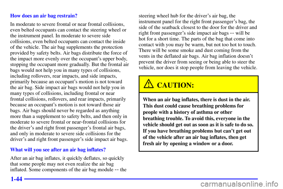 CHEVROLET VENTURE 2000 1.G Workshop Manual 1-44
How does an air bag restrain?
In moderate to severe frontal or near frontal collisions,
even belted occupants can contact the steering wheel or
the instrument panel. In moderate to severe side
co
