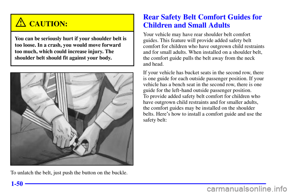 CHEVROLET VENTURE 2000 1.G Repair Manual 1-50
CAUTION:
You can be seriously hurt if your shoulder belt is
too loose. In a crash, you would move forward
too much, which could increase injury. The
shoulder belt should fit against your body.
To CHEVROLET VENTURE 2000 1.G Repair Manual 1-50
CAUTION:
You can be seriously hurt if your shoulder belt is
too loose. In a crash, you would move forward
too much, which could increase injury. The
shoulder belt should fit against your body.
To
