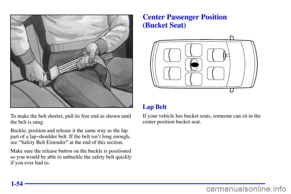 CHEVROLET VENTURE 2000 1.G Repair Manual 1-54
To make the belt shorter, pull its free end as shown until
the belt is snug.
Buckle, position and release it the same way as the lap
part of a lap
-shoulder belt. If the belt isnt long enough,
s