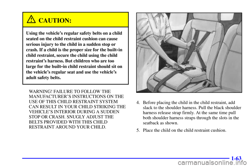 CHEVROLET VENTURE 2000 1.G Manual PDF 1-63
CAUTION:
Using the vehicles regular safety belts on a child
seated on the child restraint cushion can cause
serious injury to the child in a sudden stop or
crash. If a child is the proper size f CHEVROLET VENTURE 2000 1.G Manual PDF 1-63
CAUTION:
Using the vehicles regular safety belts on a child
seated on the child restraint cushion can cause
serious injury to the child in a sudden stop or
crash. If a child is the proper size f