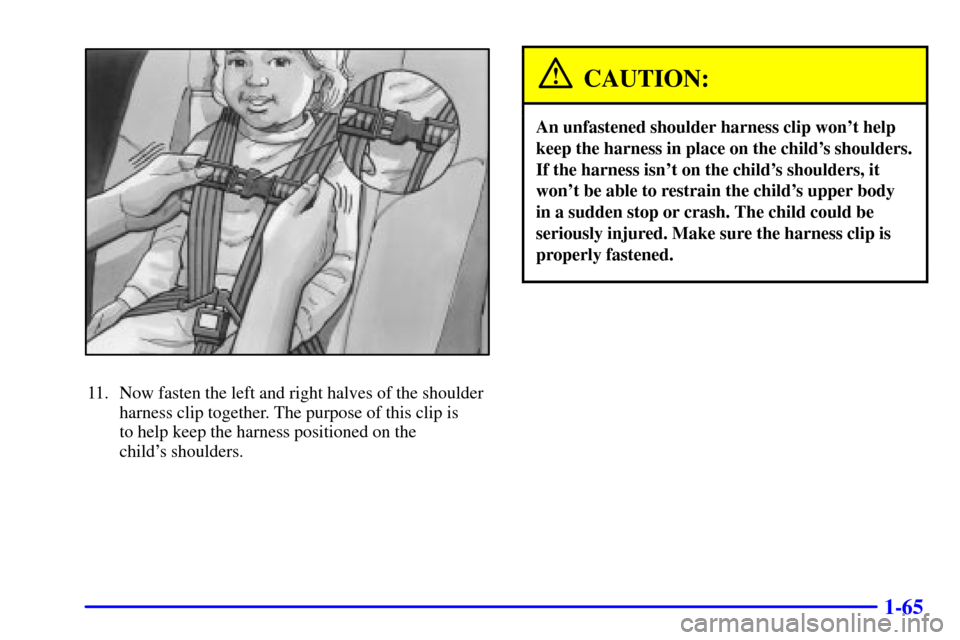 CHEVROLET VENTURE 2000 1.G Manual PDF 1-65
11. Now fasten the left and right halves of the shoulder
harness clip together. The purpose of this clip is 
to help keep the harness positioned on the 
childs shoulders.
CAUTION:
An unfastened 