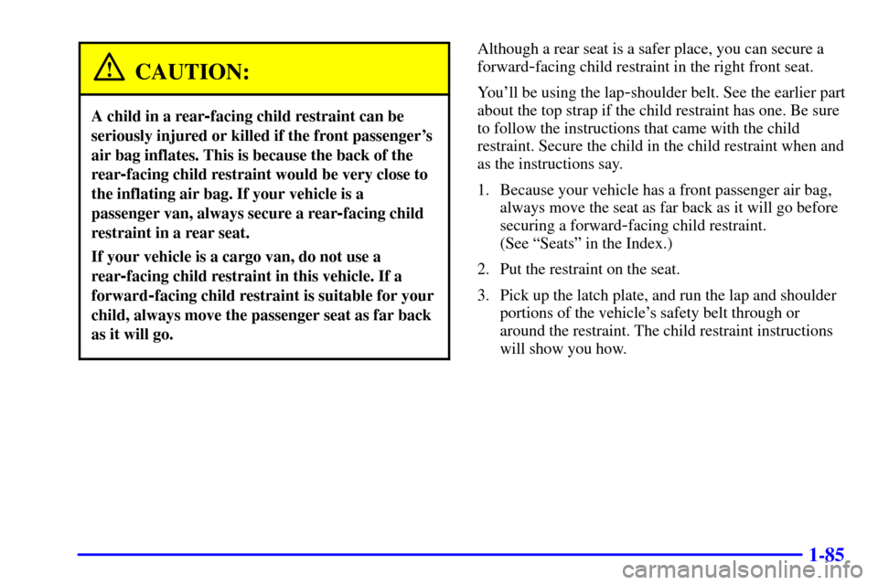 CHEVROLET VENTURE 2000 1.G Owners Manual 1-85
CAUTION:
A child in a rear-facing child restraint can be
seriously injured or killed if the front passengers
air bag inflates. This is because the back of the
rear
-facing child restraint would 