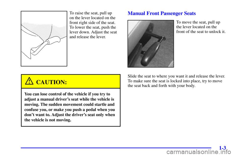 CHEVROLET VENTURE 2001 1.G User Guide 1-3
To raise the seat, pull up 
on the lever located on the
front right side of the seat.
To lower the seat, push the
lever down. Adjust the seat
and release the lever.
CAUTION:
You can lose control o