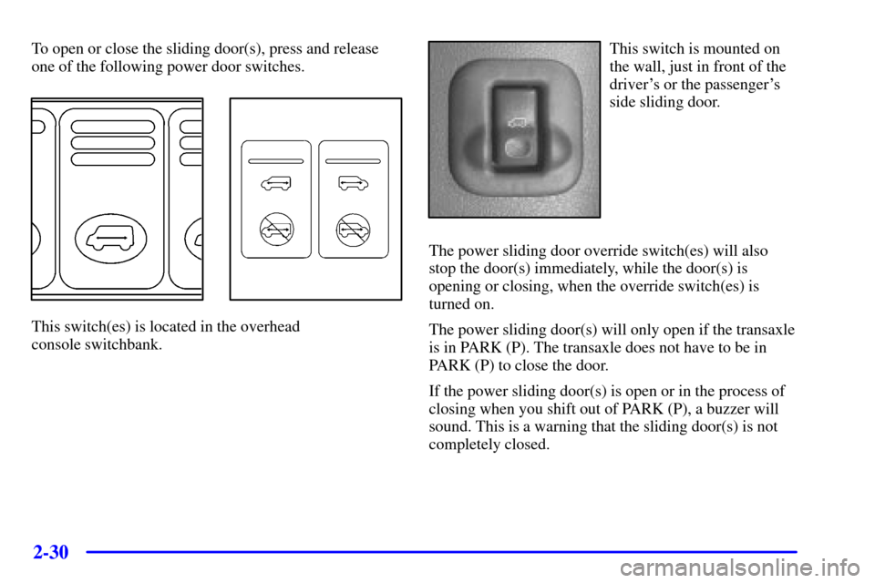 CHEVROLET VENTURE 2001 1.G Owners Manual 2-30
To open or close the sliding door(s), press and release
one of the following power door switches.
This switch(es) is located in the overhead 
console switchbank.
This switch is mounted on
the wal