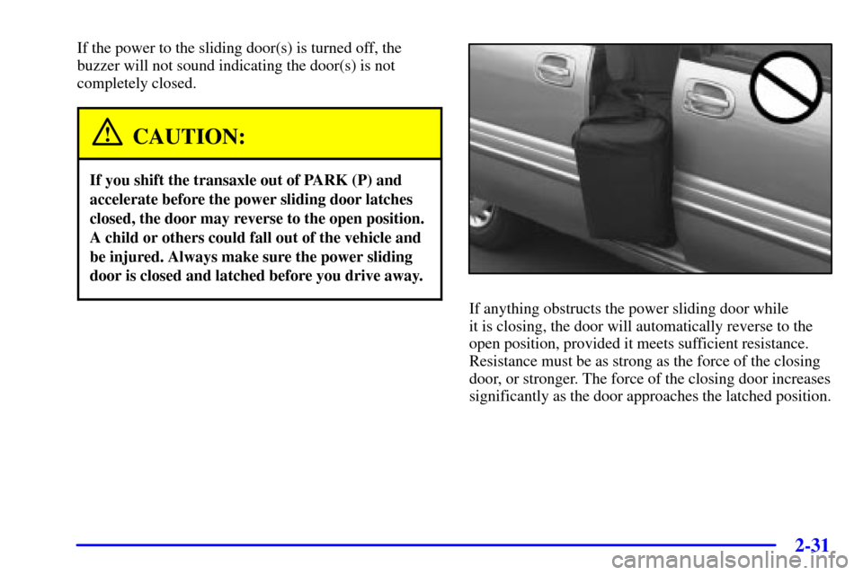 CHEVROLET VENTURE 2001 1.G Owners Manual 2-31
If the power to the sliding door(s) is turned off, the
buzzer will not sound indicating the door(s) is not
completely closed.
CAUTION:
If you shift the transaxle out of PARK (P) and
accelerate be