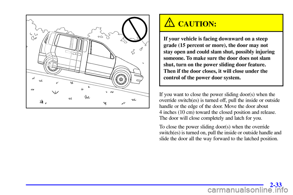 CHEVROLET VENTURE 2001 1.G Owners Manual 2-33
CAUTION:
If your vehicle is facing downward on a steep
grade (15 percent or more), the door may not
stay open and could slam shut, possibly injuring
someone. To make sure the door does not slam
s