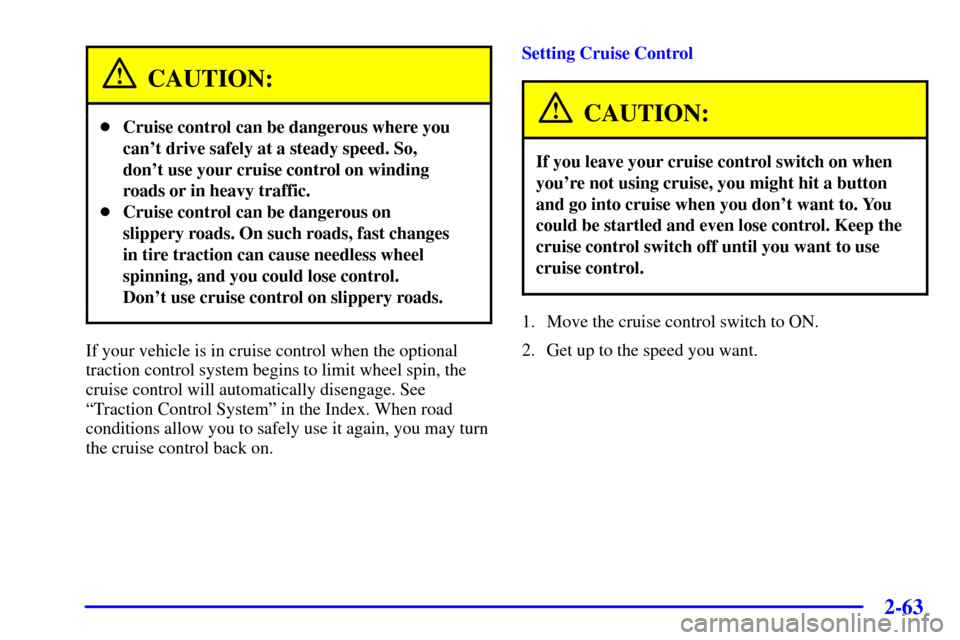 CHEVROLET VENTURE 2001 1.G Owners Manual 2-63
CAUTION:
Cruise control can be dangerous where you
cant drive safely at a steady speed. So,
dont use your cruise control on winding
roads or in heavy traffic.
Cruise control can be dangerous 