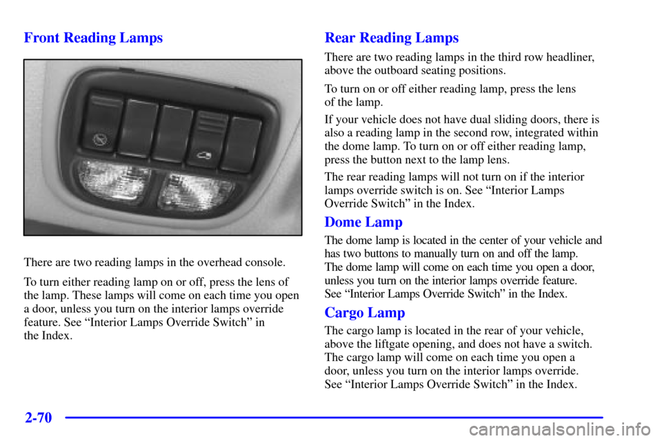 CHEVROLET VENTURE 2001 1.G Owners Manual 2-70 Front Reading Lamps
There are two reading lamps in the overhead console.
To turn either reading lamp on or off, press the lens of
the lamp. These lamps will come on each time you open
a door, unl CHEVROLET VENTURE 2001 1.G Owners Manual 2-70 Front Reading Lamps
There are two reading lamps in the overhead console.
To turn either reading lamp on or off, press the lens of
the lamp. These lamps will come on each time you open
a door, unl