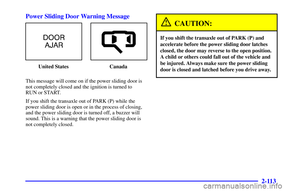 CHEVROLET VENTURE 2001 1.G Owners Manual 2-113
Power Sliding Door Warning Message
United States Canada
This message will come on if the power sliding door is
not completely closed and the ignition is turned to 
RUN or START.
If you shift the
