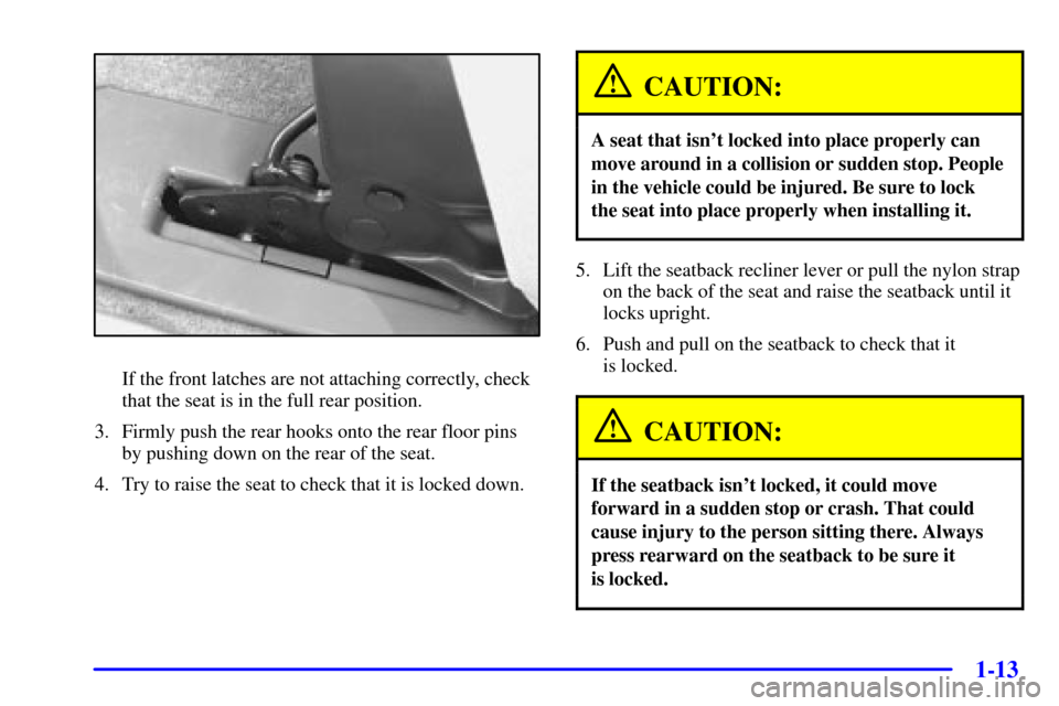 CHEVROLET VENTURE 2001 1.G Owners Manual 1-13
If the front latches are not attaching correctly, check
that the seat is in the full rear position.
3. Firmly push the rear hooks onto the rear floor pins
by pushing down on the rear of the seat. CHEVROLET VENTURE 2001 1.G Owners Manual 1-13
If the front latches are not attaching correctly, check
that the seat is in the full rear position.
3. Firmly push the rear hooks onto the rear floor pins
by pushing down on the rear of the seat.