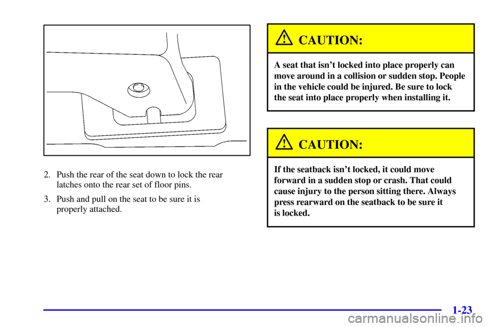CHEVROLET VENTURE 2001 1.G Owners Guide 1-23
2. Push the rear of the seat down to lock the rear 
latches onto the rear set of floor pins.
3. Push and pull on the seat to be sure it is 
properly attached.
CAUTION:
A seat that isnt locked in