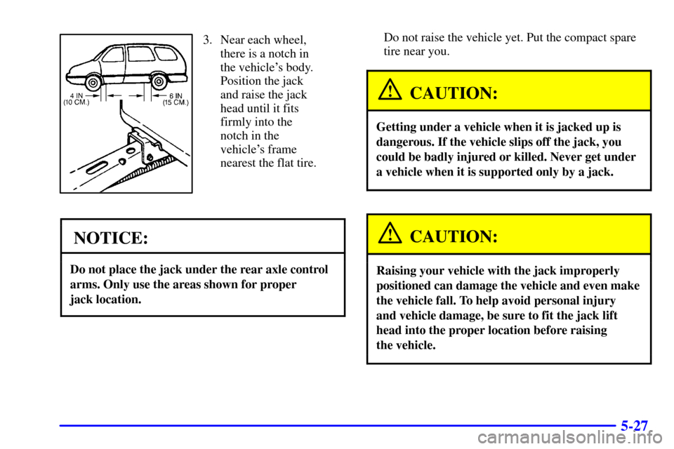 CHEVROLET VENTURE 2001 1.G Owners Manual 5-27
3. Near each wheel,
there is a notch in
the vehicles body.
Position the jack
and raise the jack
head until it fits
firmly into the
notch in the
vehicles frame
nearest the flat tire.
NOTICE:
Do 