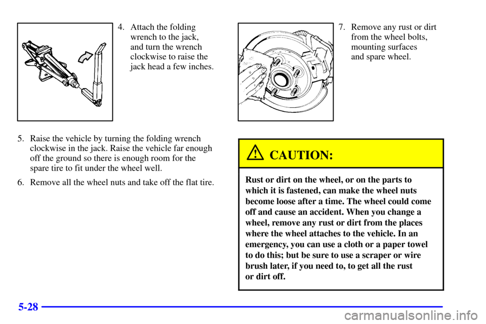 CHEVROLET VENTURE 2001 1.G Owners Manual 5-28
4. Attach the folding
wrench to the jack, 
and turn the wrench
clockwise to raise the
jack head a few inches.
5. Raise the vehicle by turning the folding wrench
clockwise in the jack. Raise the v