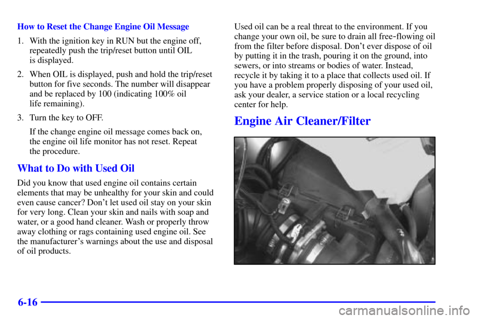 CHEVROLET VENTURE 2001 1.G Owners Manual 6-16
How to Reset the Change Engine Oil Message
1. With the ignition key in RUN but the engine off,
repeatedly push the trip/reset button until OIL 
is displayed.
2. When OIL is displayed, push and ho