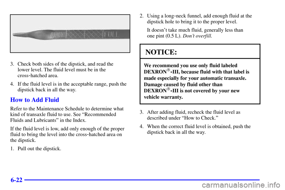 CHEVROLET VENTURE 2001 1.G Owners Manual 6-22
3. Check both sides of the dipstick, and read the 
lower level. The fluid level must be in the
cross
-hatched area.
4. If the fluid level is in the acceptable range, push the
dipstick back in all