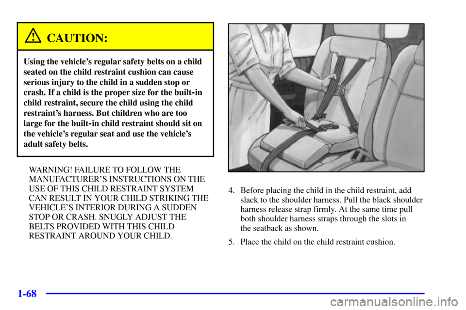 CHEVROLET VENTURE 2001 1.G Owners Manual 1-68
CAUTION:
Using the vehicles regular safety belts on a child
seated on the child restraint cushion can cause
serious injury to the child in a sudden stop or
crash. If a child is the proper size f