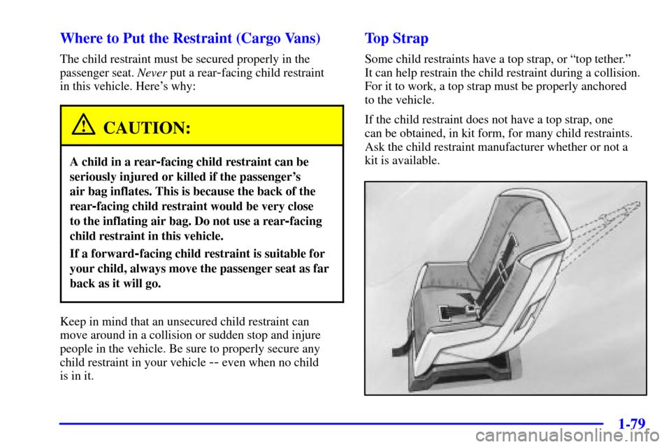 CHEVROLET VENTURE 2001 1.G Owners Manual 1-79
Where to Put the Restraint (Cargo Vans)
The child restraint must be secured properly in the
passenger seat. Never put a rear
-facing child restraint 
in this vehicle. Heres why:
CAUTION:
A child