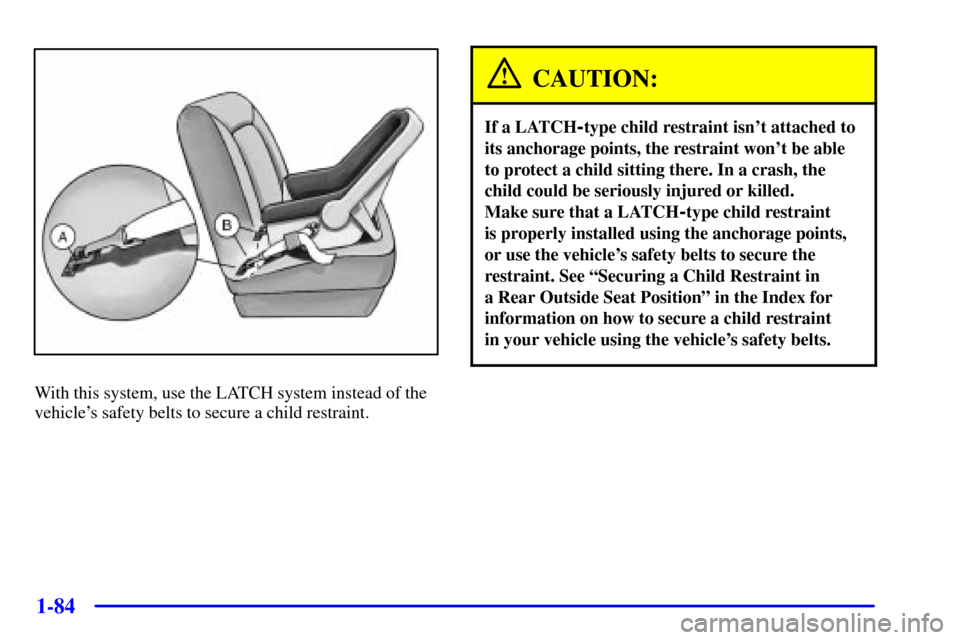 CHEVROLET VENTURE 2001 1.G Owners Manual 1-84
With this system, use the LATCH system instead of the
vehicles safety belts to secure a child restraint.
CAUTION:
If a LATCH-type child restraint isnt attached to
its anchorage points, the rest