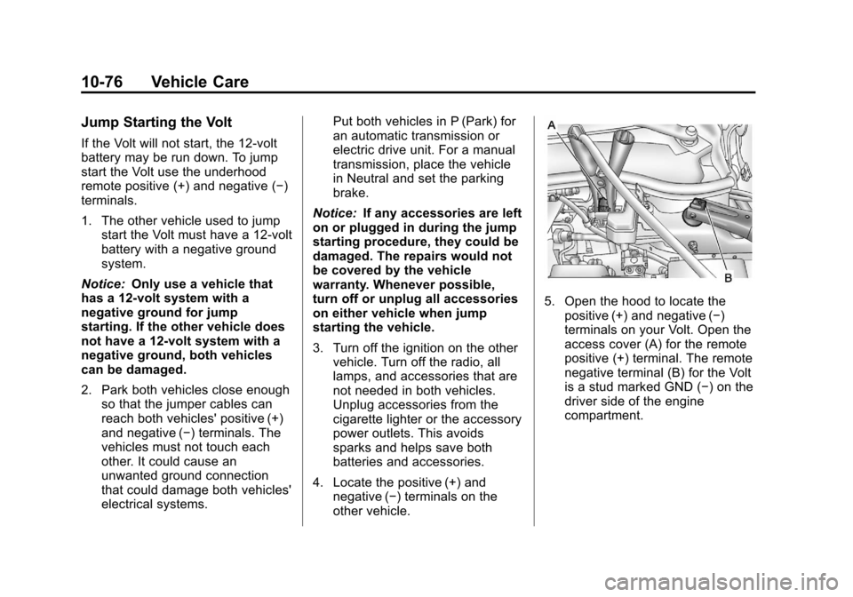 CHEVROLET VOLT 2012 1.G Owners Manual Black plate (76,1)Chevrolet Volt Owner Manual - 2012
10-76 Vehicle Care
Jump Starting the Volt
If the Volt will not start, the 12‐volt
battery may be run down. To jump
start the Volt use the underho CHEVROLET VOLT 2012 1.G Owners Manual Black plate (76,1)Chevrolet Volt Owner Manual - 2012
10-76 Vehicle Care
Jump Starting the Volt
If the Volt will not start, the 12‐volt
battery may be run down. To jump
start the Volt use the underho