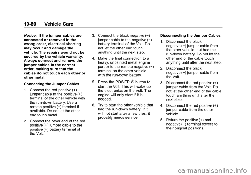 CHEVROLET VOLT 2012 1.G Owners Manual Black plate (80,1)Chevrolet Volt Owner Manual - 2012
10-80 Vehicle Care
Notice:If the jumper cables are
connected or removed in the
wrong order, electrical shorting
may occur and damage the
vehicle. T CHEVROLET VOLT 2012 1.G Owners Manual Black plate (80,1)Chevrolet Volt Owner Manual - 2012
10-80 Vehicle Care
Notice:If the jumper cables are
connected or removed in the
wrong order, electrical shorting
may occur and damage the
vehicle. T