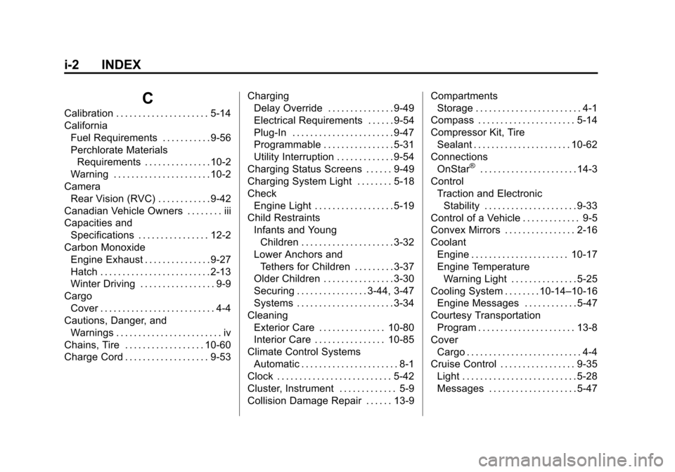 CHEVROLET VOLT 2014 1.G Owners Manual (2,1)Chevrolet VOLT Owner Manual (GMNA-Localizing-U.S./Canada-6014139) -
2014 - CRC - 9/16/13
i-2 INDEX
C
Calibration . . . . . . . . . . . . . . . . . . . . . 5-14
CaliforniaFuel Requirements . . . . CHEVROLET VOLT 2014 1.G Owners Manual (2,1)Chevrolet VOLT Owner Manual (GMNA-Localizing-U.S./Canada-6014139) -
2014 - CRC - 9/16/13
i-2 INDEX
C
Calibration . . . . . . . . . . . . . . . . . . . . . 5-14
CaliforniaFuel Requirements . . . .