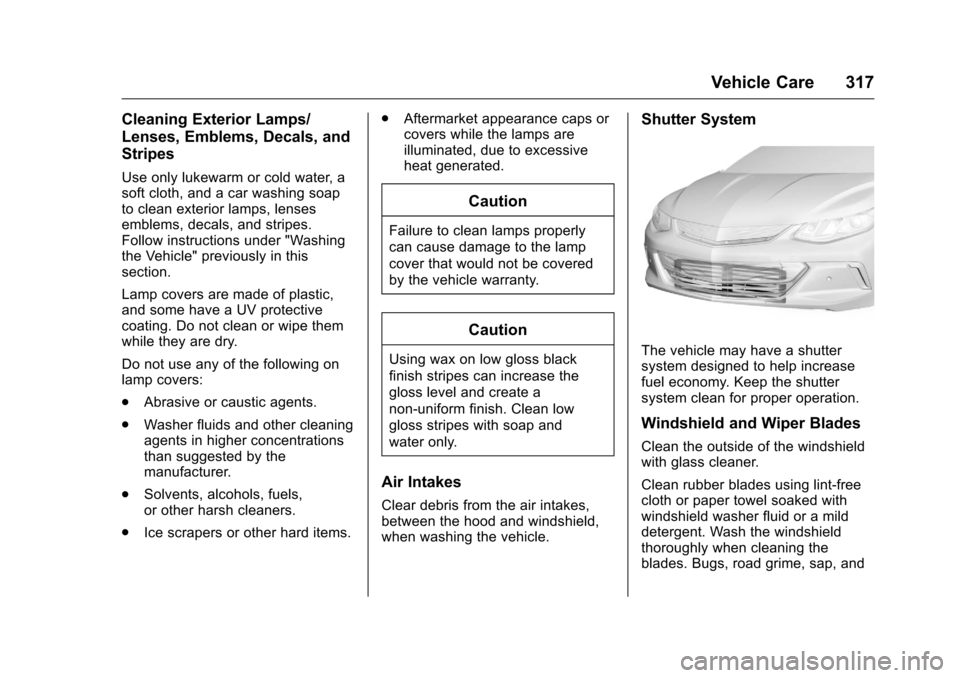 CHEVROLET VOLT 2017 2.G Owners Manual Chevrolet VOLT Owner Manual (GMNA-Localizing-U.S./Canada/Mexico-
9807421) - 2017 - CRC - 11/18/15
Vehicle Care 317
Cleaning Exterior Lamps/
Lenses, Emblems, Decals, and
Stripes
Use only lukewarm or co CHEVROLET VOLT 2017 2.G Owners Manual Chevrolet VOLT Owner Manual (GMNA-Localizing-U.S./Canada/Mexico-
9807421) - 2017 - CRC - 11/18/15
Vehicle Care 317
Cleaning Exterior Lamps/
Lenses, Emblems, Decals, and
Stripes
Use only lukewarm or co