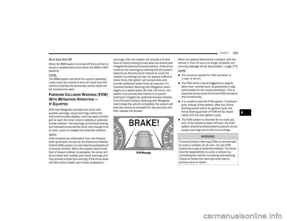 CHRYSLER 300 2022 Owners Guide 
SAFETY155
Blind Spot Alert Off
When the BSM system is turned off there will be no 
visual or audible alerts from either the BSM or RCP 
systems.
NOTE:The BSM system will store the current operating 
