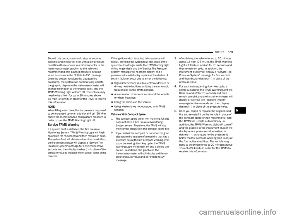 CHRYSLER 300 2022  Owners Manual 
SAFETY159
Should this occur, you should stop as soon as 
possible and inflate the tires with a low pressure 
condition (those shown in a different color in the 
instrument cluster graphic) to the veh