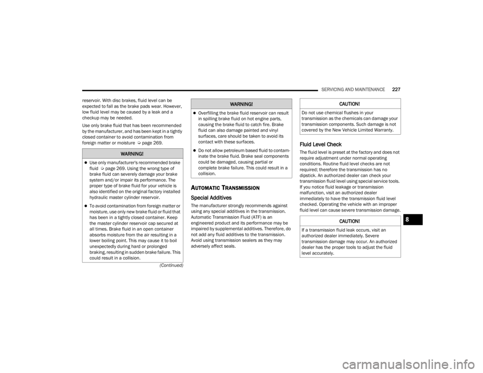 CHRYSLER 300 2022  Owners Manual 
SERVICING AND MAINTENANCE227
(Continued)
reservoir. With disc brakes, fluid level can be 
expected to fall as the brake pads wear. However, 
low fluid level may be caused by a leak and a 
checkup may