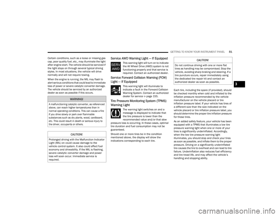 CHRYSLER 300 2022  Owners Manual 
GETTING TO KNOW YOUR INSTRUMENT PANEL81
Certain conditions, such as a loose or missing gas 
cap, poor quality fuel, etc., may illuminate the light 
after engine start. The vehicle should be serviced 