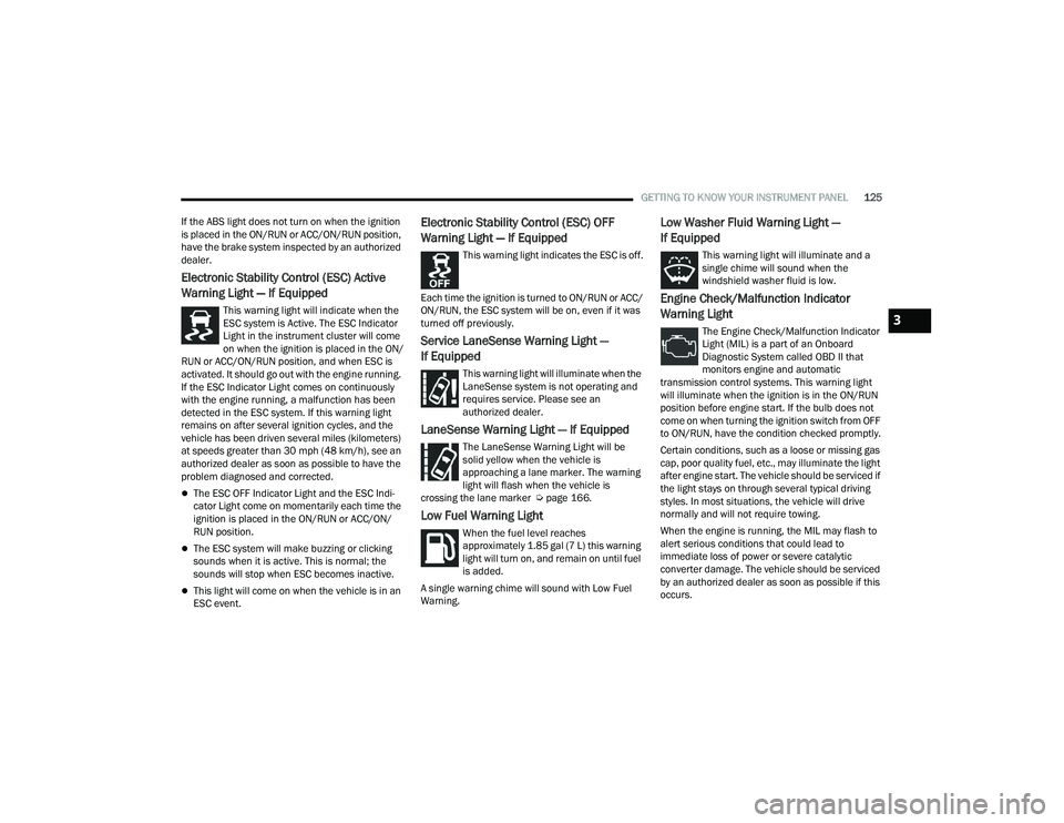CHRYSLER PACIFICA 2022  Owners Manual 
GETTING TO KNOW YOUR INSTRUMENT PANEL125
If the ABS light does not turn on when the ignition 
is placed in the ON/RUN or ACC/ON/RUN position, 
have the brake system inspected by an authorized 
dealer