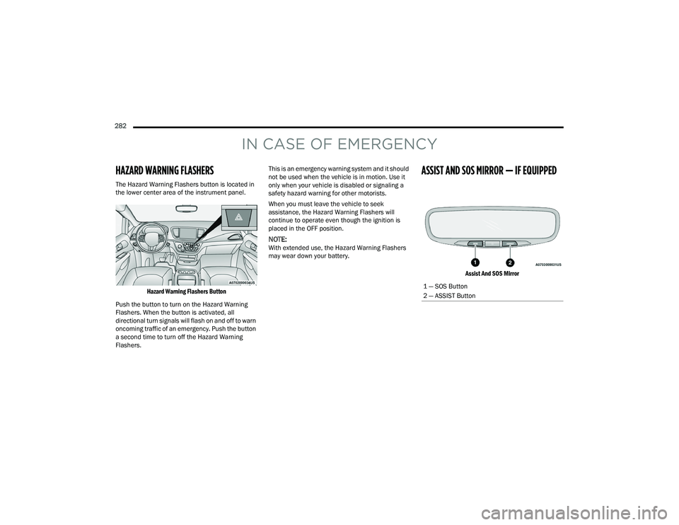CHRYSLER PACIFICA 2022 Owners Manual
282
IN CASE OF EMERGENCY
HAZARD WARNING FLASHERS
The Hazard Warning Flashers button is located in
the lower center area of the instrument panel.
Hazard Warning Flashers Button
Push the button to CHRYSLER PACIFICA 2022 Owners Manual
282
IN CASE OF EMERGENCY
HAZARD WARNING FLASHERS
The Hazard Warning Flashers button is located in
the lower center area of the instrument panel.
Hazard Warning Flashers Button
Push the button to