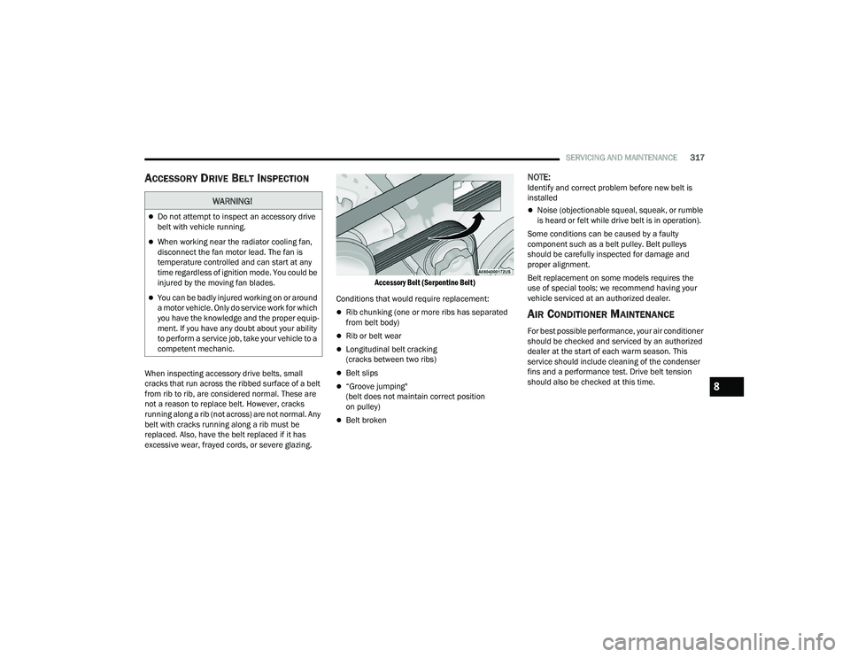 CHRYSLER PACIFICA 2022  Owners Manual 
SERVICING AND MAINTENANCE317
ACCESSORY DRIVE BELT INSPECTION
When inspecting accessory drive belts, small 
cracks that run across the ribbed surface of a belt 
from rib to rib, are considered normal.