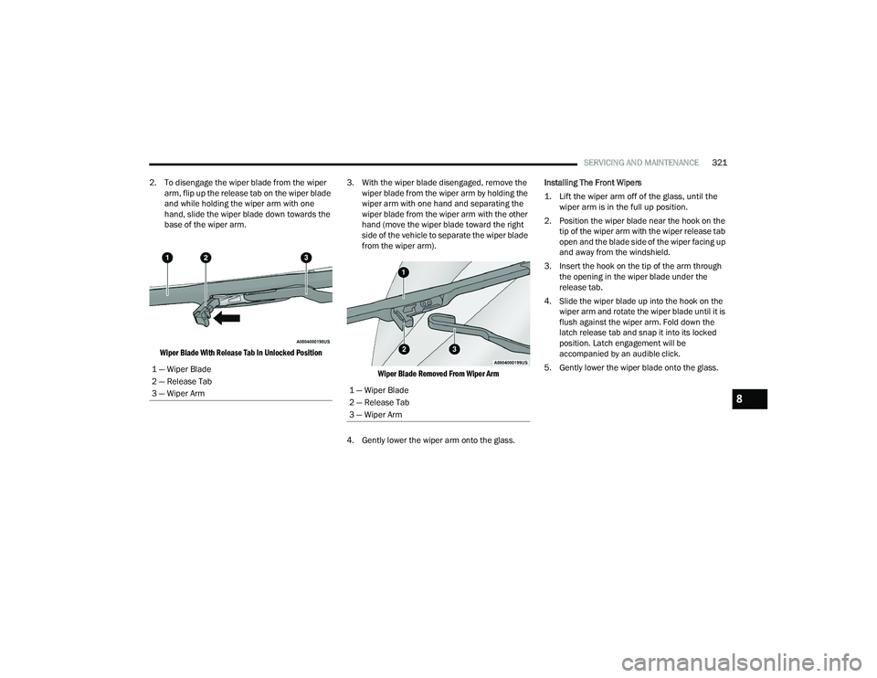 CHRYSLER PACIFICA 2022  Owners Manual 
SERVICING AND MAINTENANCE321
2. To disengage the wiper blade from the wiper  arm, flip up the release tab on the wiper blade 
and while holding the wiper arm with one 
hand, slide the wiper blade dow
