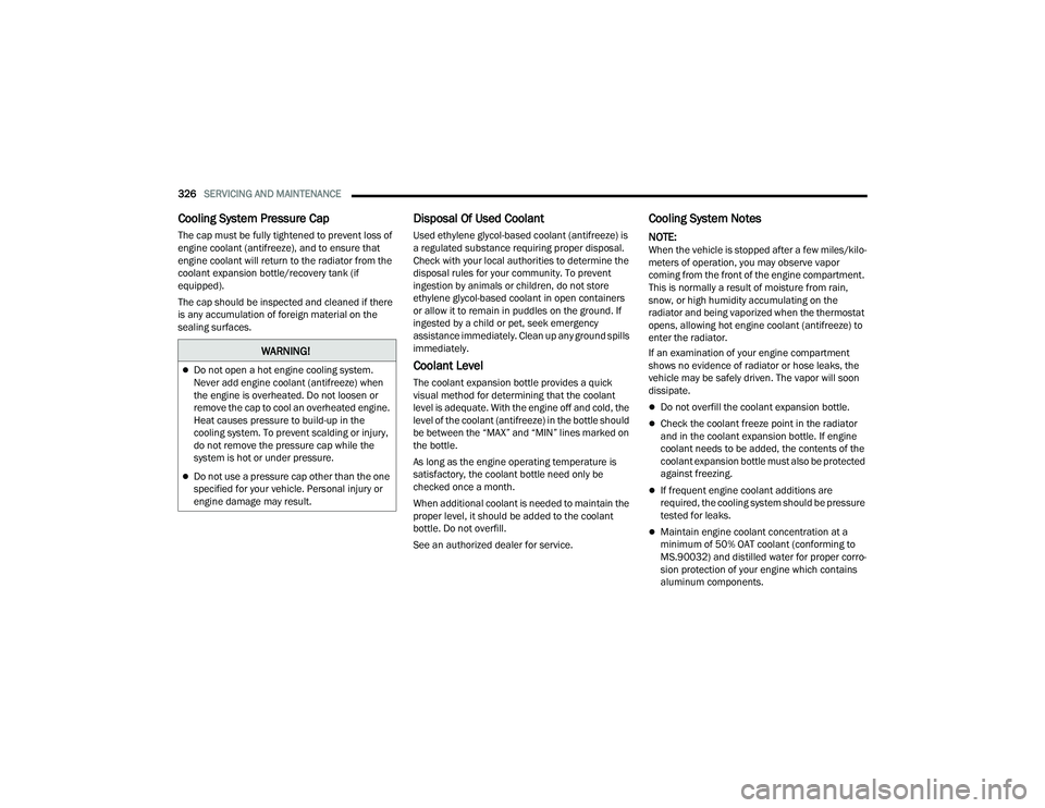 CHRYSLER PACIFICA 2022  Owners Manual 
326SERVICING AND MAINTENANCE  
Cooling System Pressure Cap   
The cap must be fully tightened to prevent loss of 
engine coolant (antifreeze), and to ensure that 
engine coolant will return to the ra