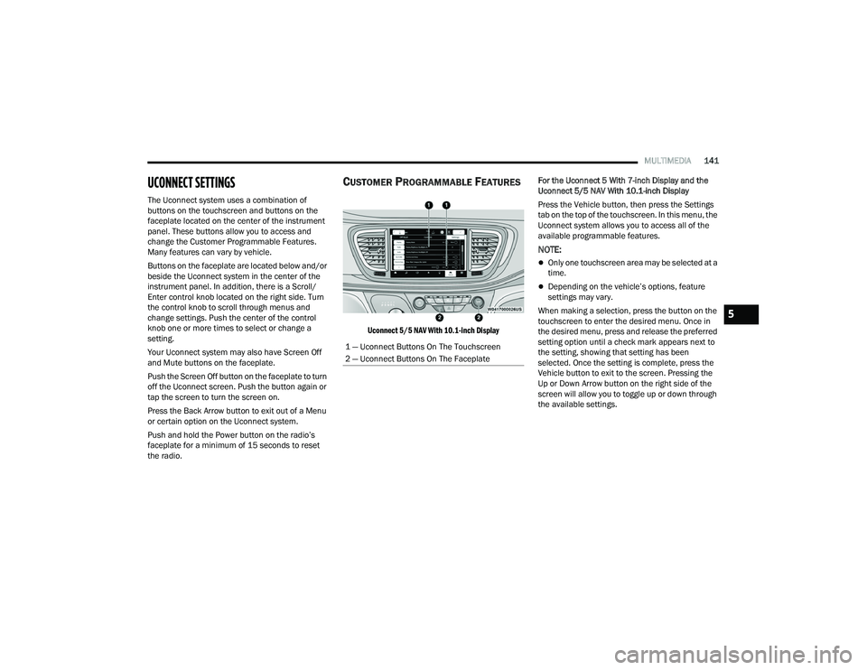 CHRYSLER VOYAGER 2022 User Guide 
MULTIMEDIA141
UCONNECT SETTINGS
The Uconnect system uses a combination of 
buttons on the touchscreen and buttons on the 
faceplate located on the center of the instrument 
panel. These buttons allow