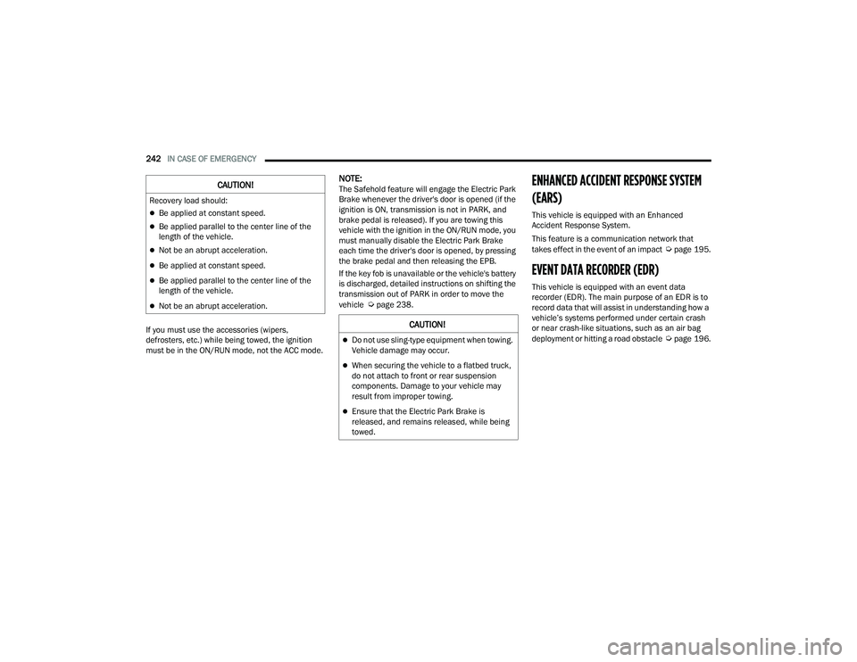 CHRYSLER VOYAGER 2022  Owners Manual 
242IN CASE OF EMERGENCY  
If you must use the accessories (wipers, 
defrosters, etc.) while being towed, the ignition 
must be in the ON/RUN mode, not the ACC mode.
NOTE:The Safehold feature will eng