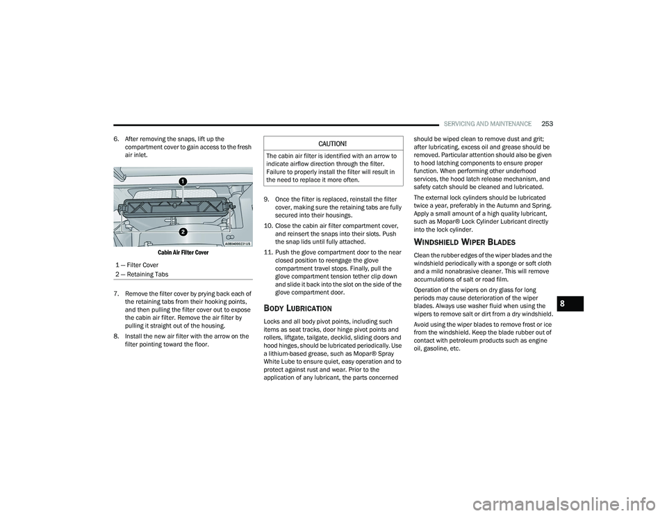 CHRYSLER VOYAGER 2022  Owners Manual 
SERVICING AND MAINTENANCE253
6. After removing the snaps, lift up the  compartment cover to gain access to the fresh 
air inlet.

Cabin Air Filter Cover

7. Remove the filter cover by prying back eac