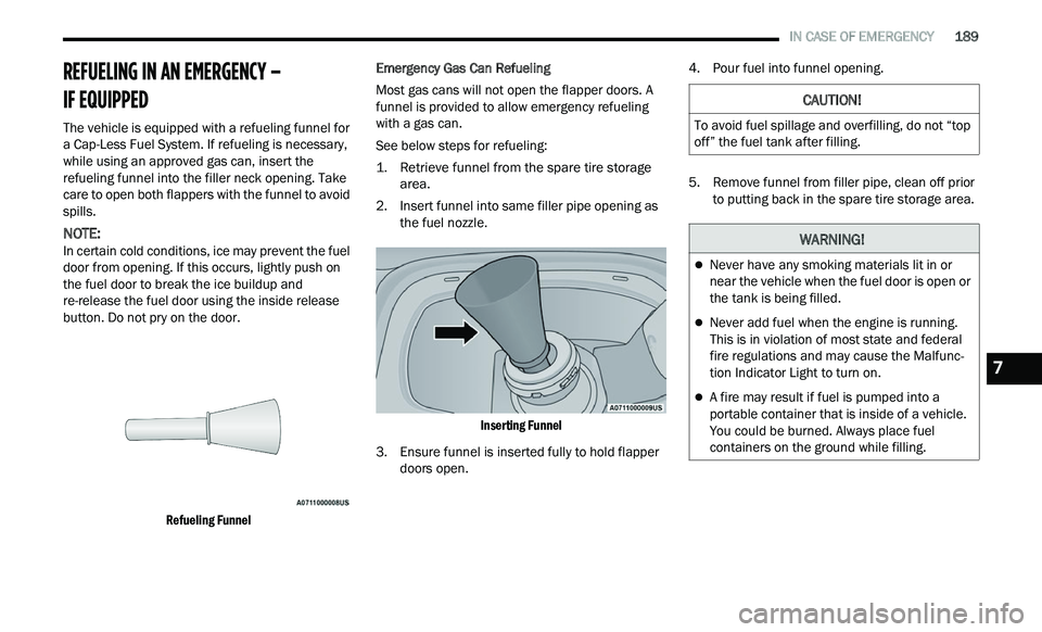 CHRYSLER 300 2021 Owners Manual
IN CASE OF EMERGENCY 189
REFUELING IN AN EMERGENCY –
IF EQUIPPED
The vehicle is equipped with a refueling funnel for
a Cap-Less Fuel System. If refueling is necessary,
while using an CHRYSLER 300 2021 Owners Manual
IN CASE OF EMERGENCY 189
REFUELING IN AN EMERGENCY –
IF EQUIPPED
The vehicle is equipped with a refueling funnel for
a Cap-Less Fuel System. If refueling is necessary,
while using an