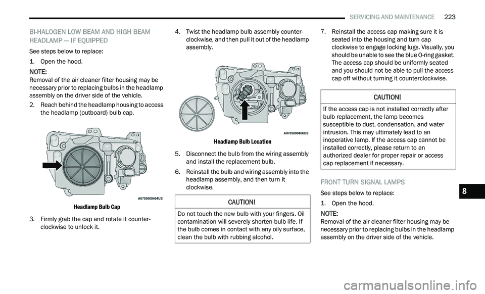 CHRYSLER 300 2021 Owners Manual
SERVICING AND MAINTENANCE 223
BI-HALOGEN LOW BEAM AND HIGH BEAM
HEADLAMP — IF EQUIPPED
See steps below to replace:
1. O pen the hood.
NOTE:
Removal of the air cleaner filter housing ma CHRYSLER 300 2021 Owners Manual
SERVICING AND MAINTENANCE 223
BI-HALOGEN LOW BEAM AND HIGH BEAM
HEADLAMP — IF EQUIPPED
See steps below to replace:
1. O pen the hood.
NOTE:
Removal of the air cleaner filter housing ma