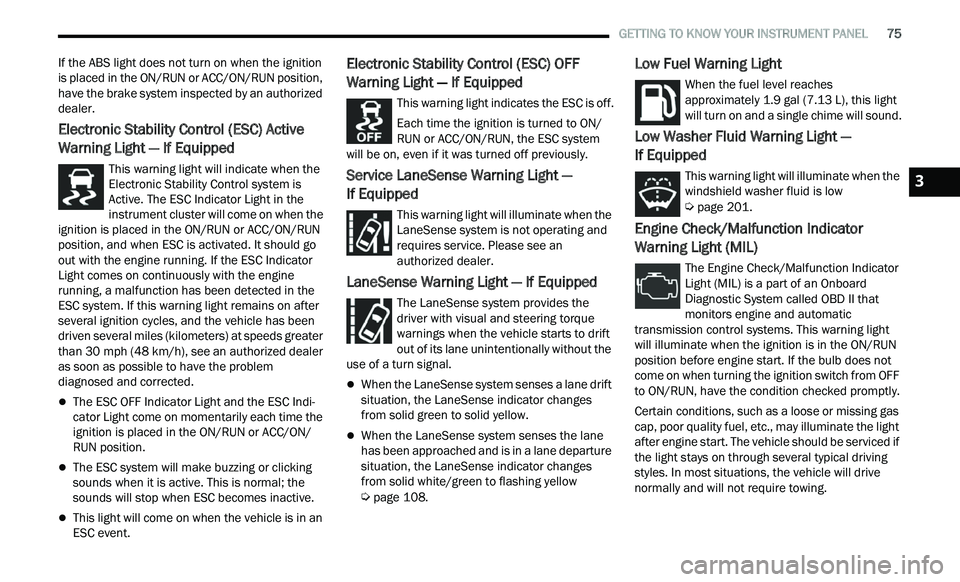 CHRYSLER 300 2021 Owners Manual
GETTING TO KNOW YOUR INSTRUMENT PANEL 75
If the ABS light does not turn on when the ignition
is placed in the ON/RUN or ACC/ON/RUN position,
have the brake system inspected by an authorize CHRYSLER 300 2021 Owners Manual
GETTING TO KNOW YOUR INSTRUMENT PANEL 75
If the ABS light does not turn on when the ignition
is placed in the ON/RUN or ACC/ON/RUN position,
have the brake system inspected by an authorize