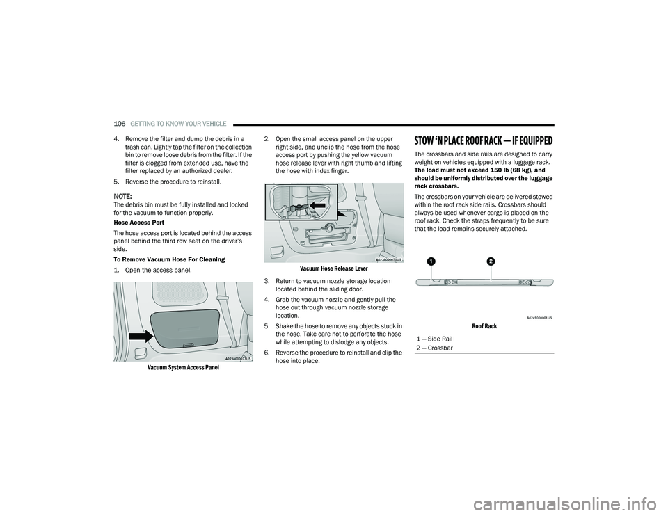 CHRYSLER PACIFICA HYBRID 2021 Owners Manual
106GETTING TO KNOW YOUR VEHICLE
4. Remove the filter and dump the debris in a trash can. Lightly tap the filter on the collection
bin to remove loose debris from the filter. If the
filter is clo CHRYSLER PACIFICA HYBRID 2021 Owners Manual
106GETTING TO KNOW YOUR VEHICLE
4. Remove the filter and dump the debris in a trash can. Lightly tap the filter on the collection
bin to remove loose debris from the filter. If the
filter is clo