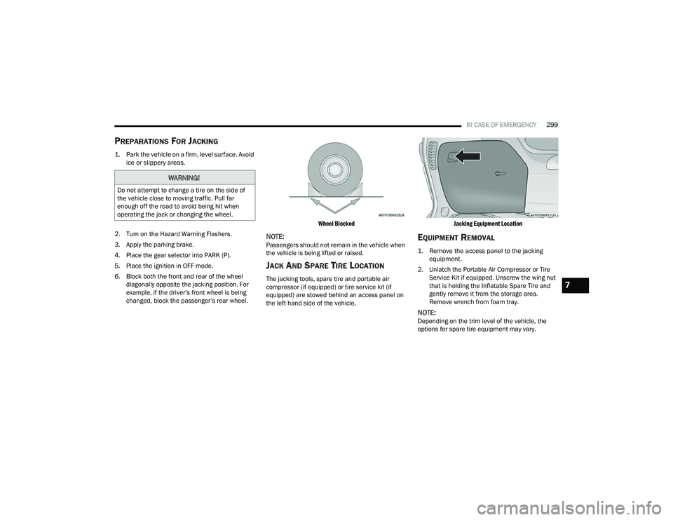 CHRYSLER PACIFICA HYBRID 2021 Owners Manual
IN CASE OF EMERGENCY299
PREPARATIONS FOR JACKING
1. Park the vehicle on a firm, level surface. Avoid
ice or slippery areas.
2. Turn on the Hazard Warning Flashers.
3. Apply the parking brake.
4. CHRYSLER PACIFICA HYBRID 2021 Owners Manual
IN CASE OF EMERGENCY299
PREPARATIONS FOR JACKING
1. Park the vehicle on a firm, level surface. Avoid
ice or slippery areas.
2. Turn on the Hazard Warning Flashers.
3. Apply the parking brake.
4.